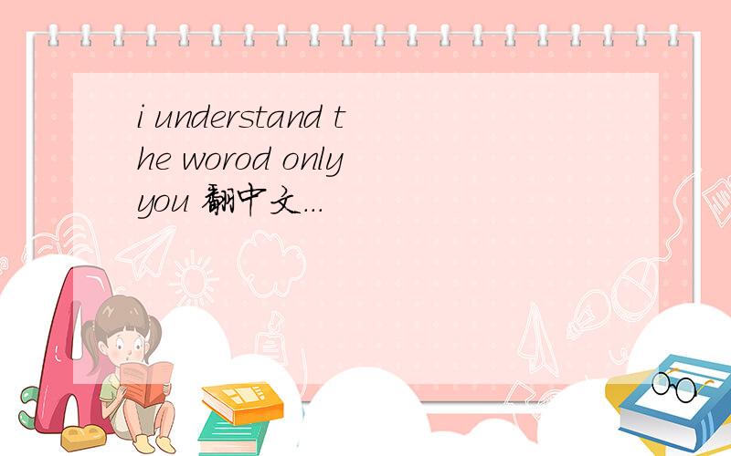 i understand the worod only you 翻中文...