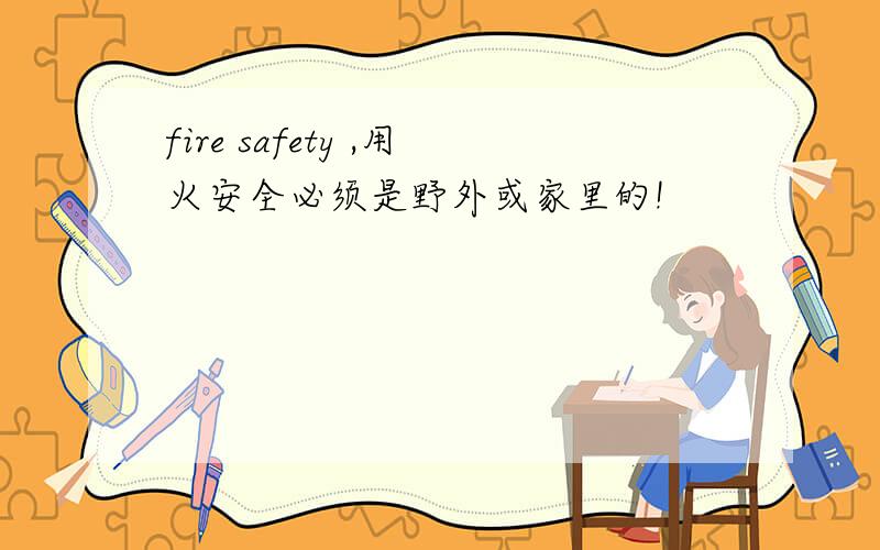 fire safety ,用火安全必须是野外或家里的!