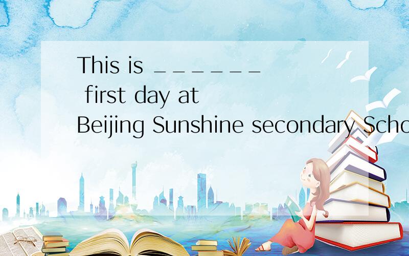 This is ______ first day at Beijing Sunshine secondary School.A the day B a my C my D my the请求各位才人相助!