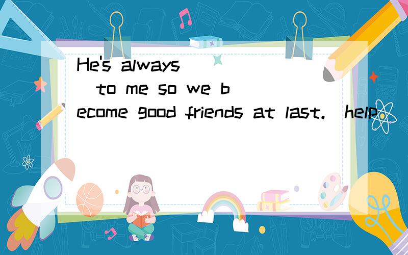 He's always____to me so we become good friends at last.(help)