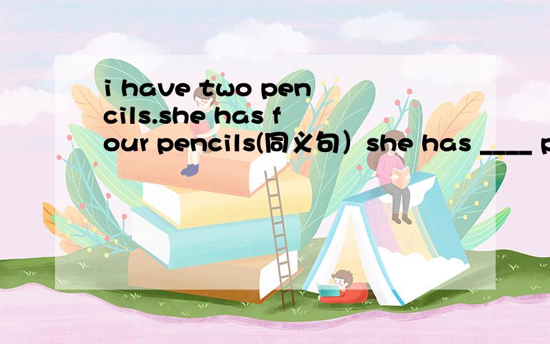 i have two pencils.she has four pencils(同义句）she has ____ pencils than i.