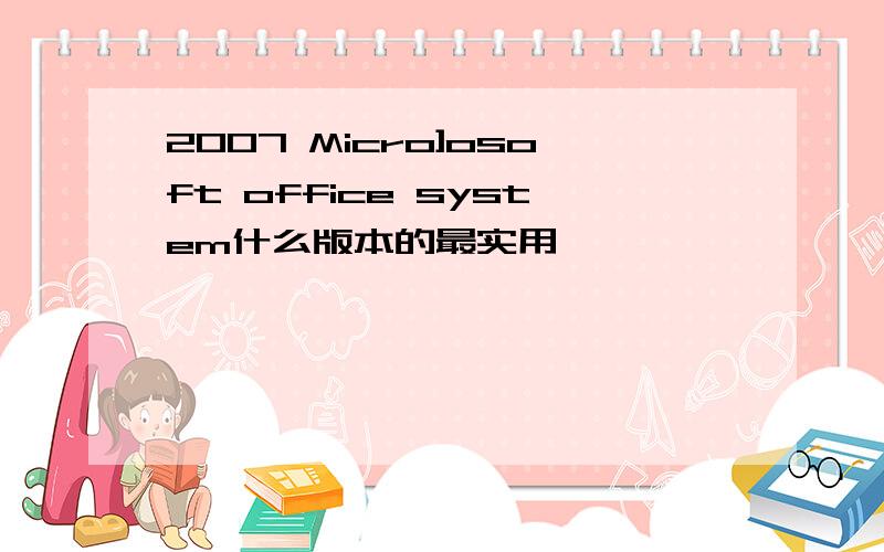 2007 Micro]osoft office system什么版本的最实用