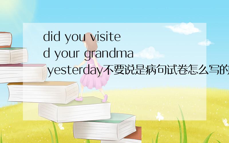 did you visited your grandma yesterday不要说是病句试卷怎么写的