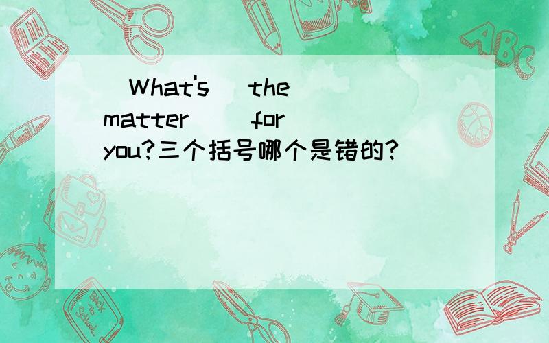 (What's) the (matter) (for) you?三个括号哪个是错的?