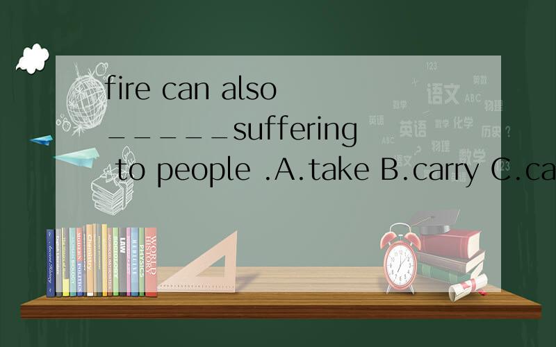 fire can also _____suffering to people .A.take B.carry C.catch D.bring 选哪个?this—— the air away from a fire and kills it..A.keeps B.stops C.makes D.takes.并说明理由以及问什么不选其他3项.