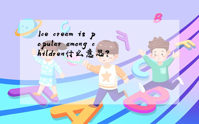 Ice cream is popular among children什么意思?