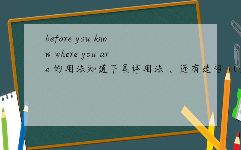 before you know where you are 的用法知道下具体用法 、还有造句 （最好带中文翻译）、要准确 .