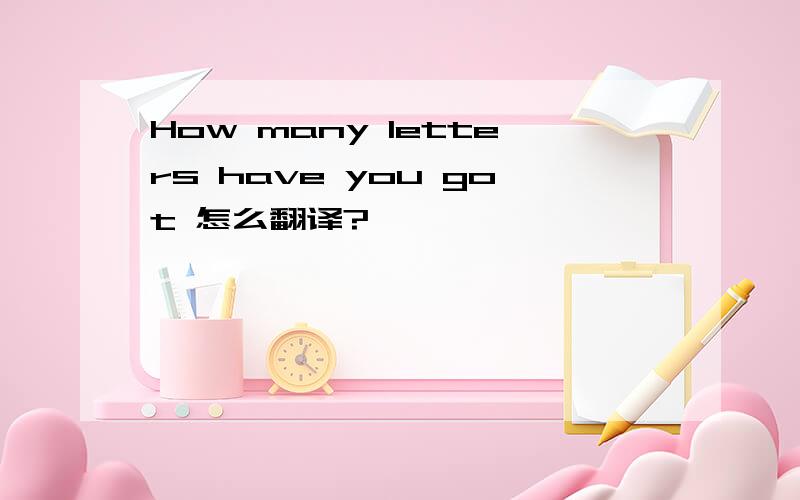 How many letters have you got 怎么翻译?