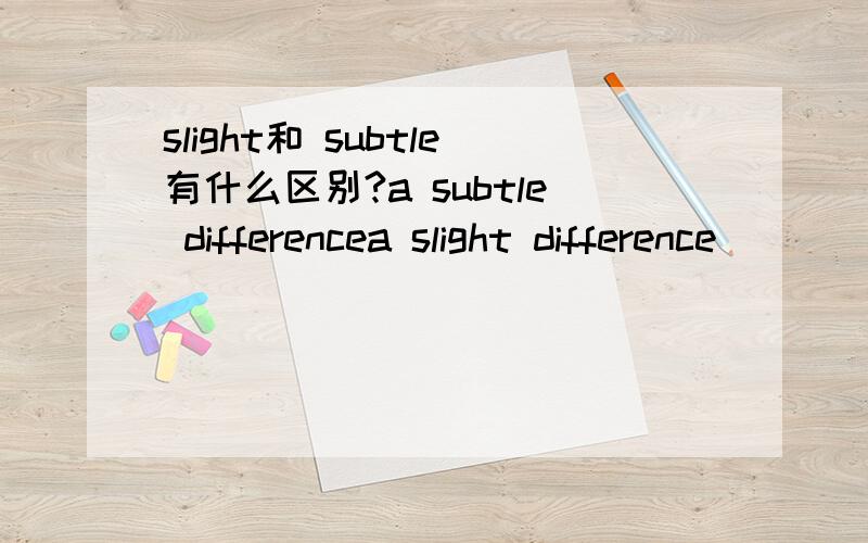 slight和 subtle有什么区别?a subtle differencea slight difference