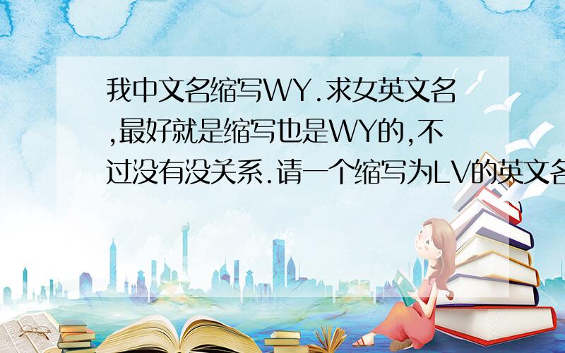 我中文名缩写WY.求女英文名,最好就是缩写也是WY的,不过没有没关系.请一个缩写为LV的英文名.谢