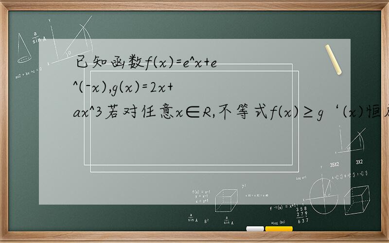 已知函数f(x)=e^x+e^(-x),g(x)=2x+ax^3若对任意x∈R,不等式f(x)≥g‘(x)恒成立,求a的取值范围