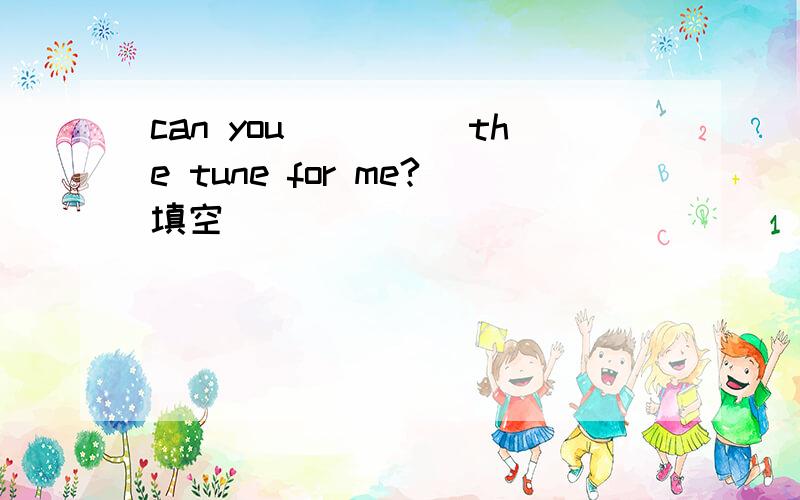 can you_____the tune for me?填空