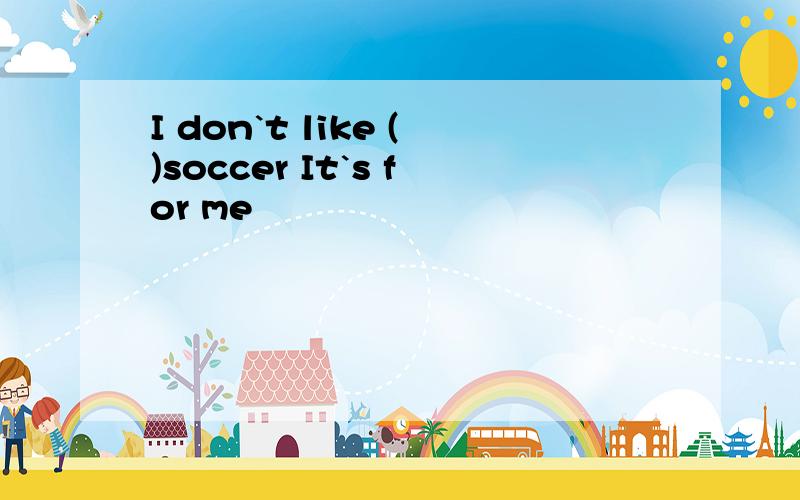 I don`t like ()soccer It`s for me