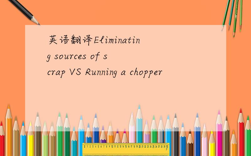 英语翻译Eliminating sources of scrap VS Running a chopper