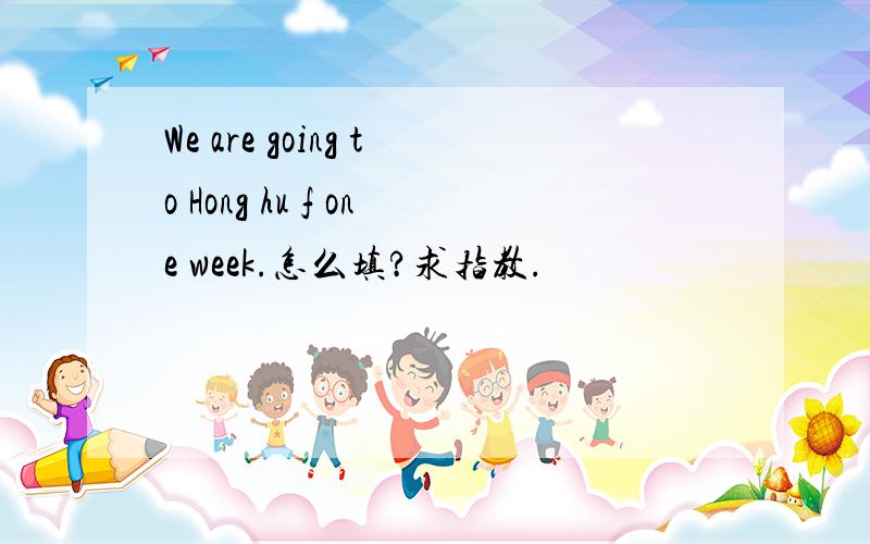 We are going to Hong hu f one week.怎么填?求指教.