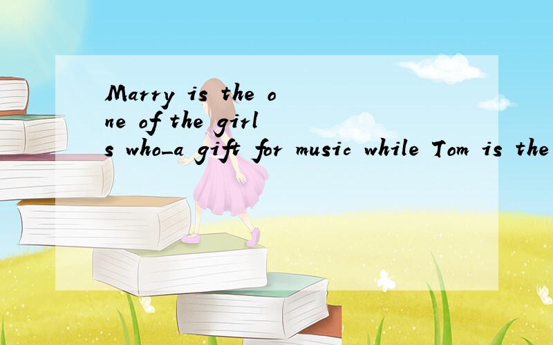 Marry is the one of the girls who_a gift for music while Tom is the one of the boys who_agift for sports.A has;have Bhas;has C have;has请说明理由急急急急急急
