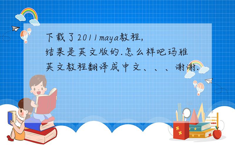 下载了2011maya教程,结果是英文版的.怎么样吧玛雅英文教程翻译成中文、、、谢谢.
