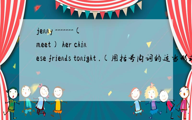 jenny -------(meet) her chinese friends tonight .(用括号内词的适当形式填空）