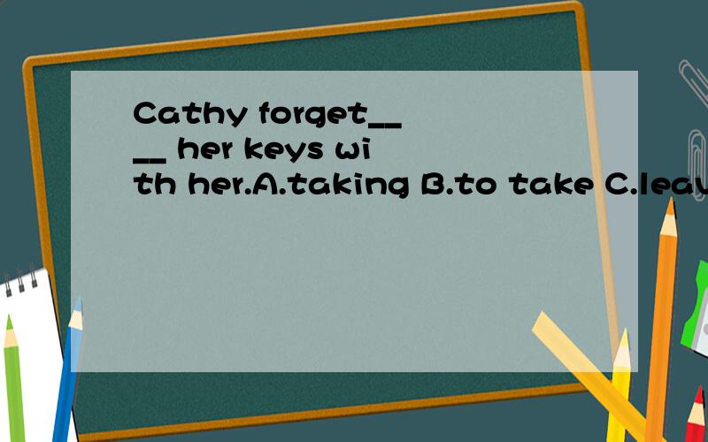 Cathy forget____ her keys with her.A.taking B.to take C.leaving D.to leave