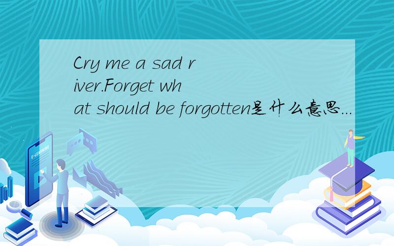 Cry me a sad river.Forget what should be forgotten是什么意思...