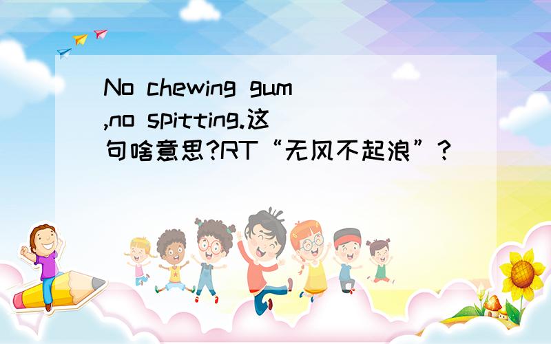 No chewing gum,no spitting.这句啥意思?RT“无风不起浪”?