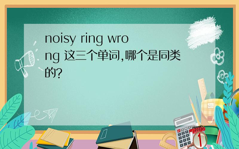 noisy ring wrong 这三个单词,哪个是同类的?