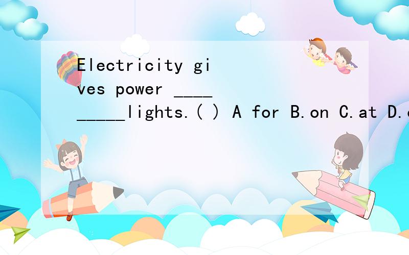 Electricity gives power _________lights.( ) A for B.on C.at D.of