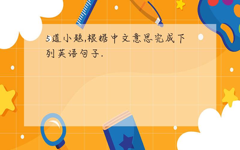 5道小题,根据中文意思完成下列英语句子.
