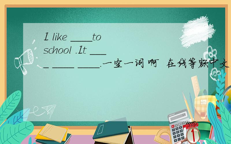 I like ____to school .It ____ ____ ____.一空一词 啊  在线等额中文是：我喜欢走路去上学，用不了多长时间。