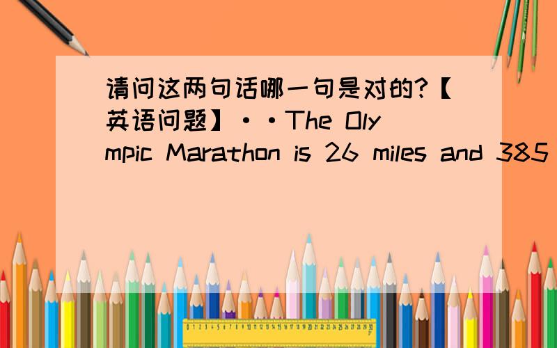 请问这两句话哪一句是对的?【英语问题】··The Olympic Marathon is 26 miles and 385 yards.Olympic Marathon is 26 miles and 385 yards.
