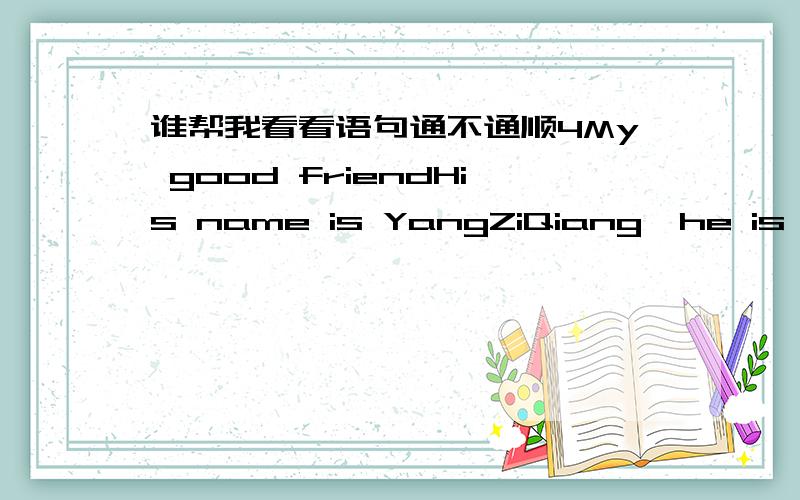 谁帮我看看语句通不通顺4My good friendHis name is YangZiQiang,he is 13 years old.He is fat,eyes are small.He likes his bicycle and likes to play ping-pong with me together.