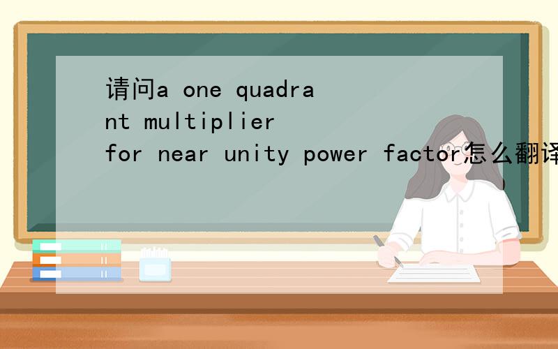 请问a one quadrant multiplier for near unity power factor怎么翻译?
