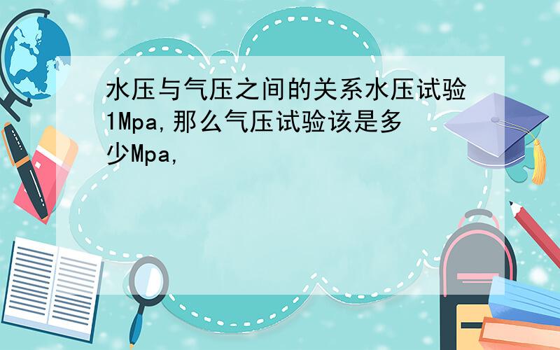 水压与气压之间的关系水压试验1Mpa,那么气压试验该是多少Mpa,