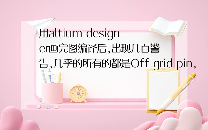 用altium designer画完图编译后,出现几百警告,几乎的所有的都是Off grid pin,