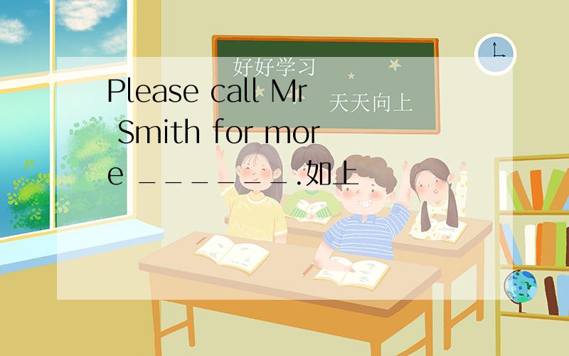 Please call Mr Smith for more ______.如上