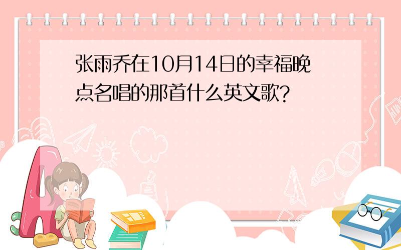 张雨乔在10月14日的幸福晚点名唱的那首什么英文歌?