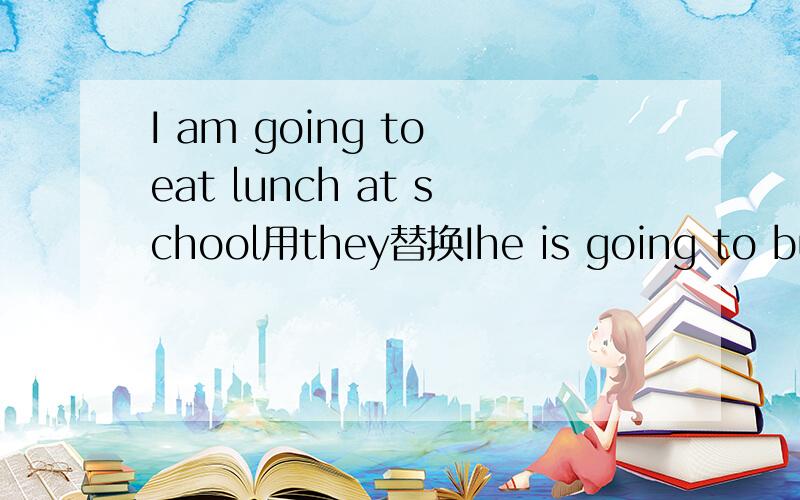 I am going to eat lunch at school用they替换Ihe is going to buy some comic books改为否定句