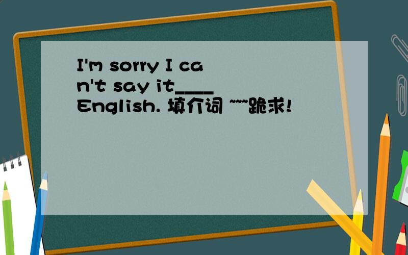 I'm sorry I can't say it____English. 填介词 ~~~跪求!