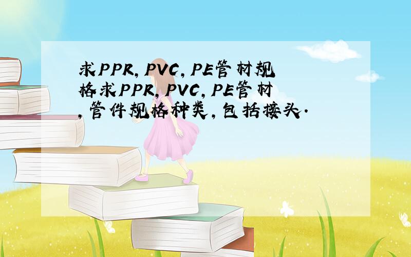 求PPR,PVC,PE管材规格求PPR,PVC,PE管材,管件规格种类,包括接头.