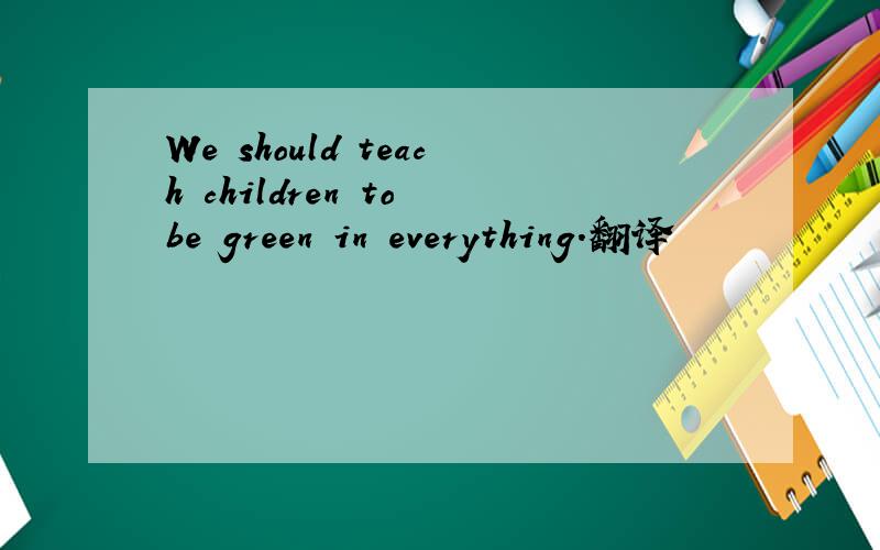 We should teach children to be green in everything.翻译