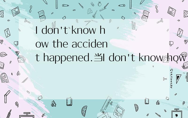 I don't know how the accident happened.当I don't know how the accident -- -- --.该用哪些词