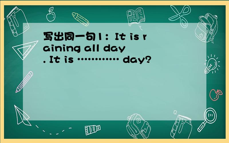 写出同一句1：It is raining all day. It is ………… day?