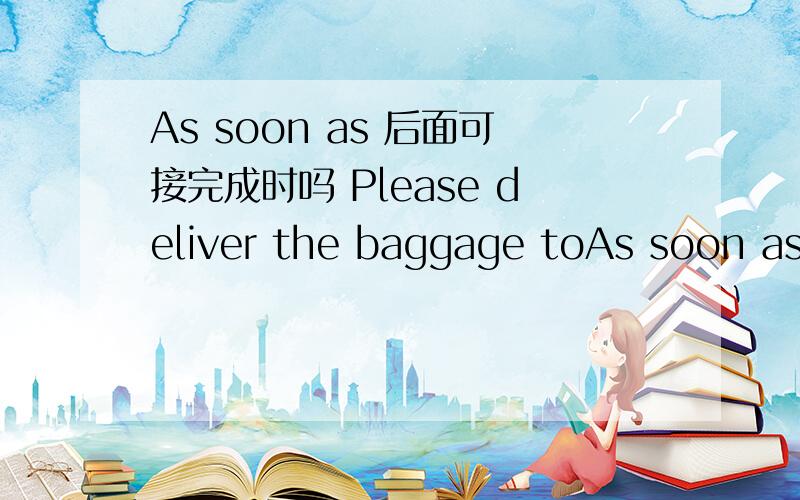 As soon as 后面可接完成时吗 Please deliver the baggage toAs soon as 后面可接完成时吗Please deliver the baggage to my hotel As soon as you have located it这句话语法对吗