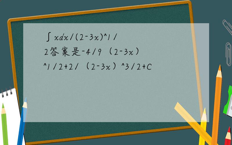 ∫xdx/(2-3x)^1/2答案是-4/9（2-3x）^1/2+2/（2-3x）^3/2+C