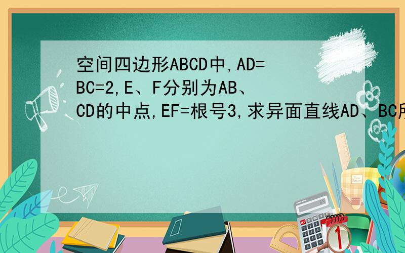 空间四边形ABCD中,AD=BC=2,E、F分别为AB、CD的中点,EF=根号3,求异面直线AD、BC所成的角.