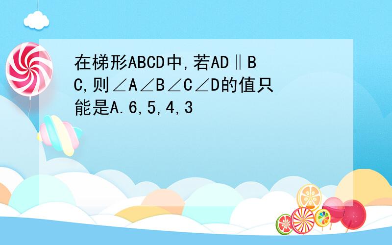在梯形ABCD中,若AD‖BC,则∠A∠B∠C∠D的值只能是A.6,5,4,3                        B3,5,6,4C4,5,6,3                                D3,4,6,5