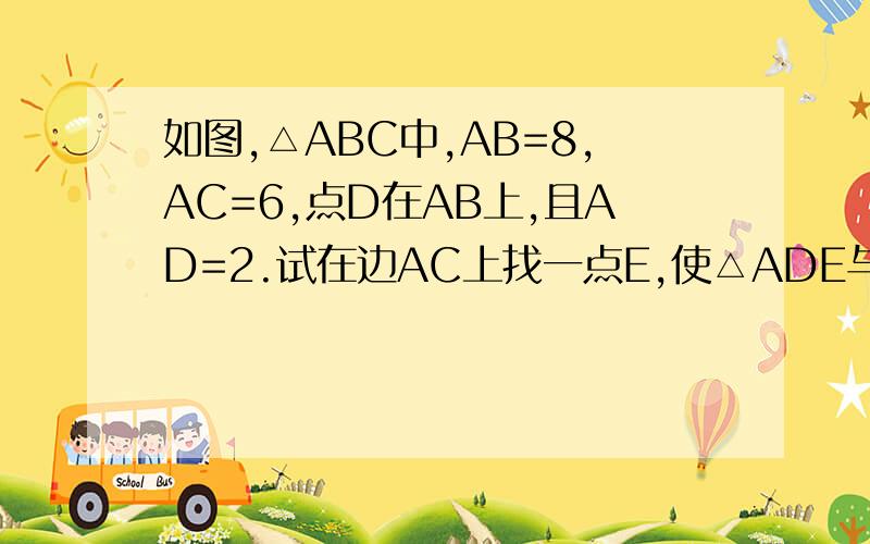 如图,△ABC中,AB=8,AC=6,点D在AB上,且AD=2.试在边AC上找一点E,使△ADE与△ABC相似,求AE的长.