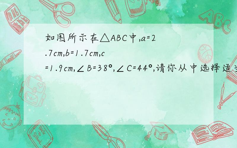 如图所示在△ABC中,a=2.7cm,b=1.7cm,c=1.9cm,∠B=38°,∠C=44°,请你从中选择适当的数据如图所示,在△ABC中,a=2.7cm,b=1.7cm,c=1.9cm,∠B=38°,∠C=44°,请你从中选择适当的数据,画出与△ABC全等的三角形（把你