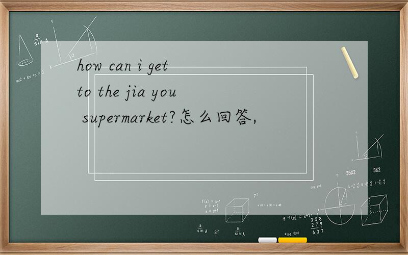 how can i get to the jia you supermarket?怎么回答,
