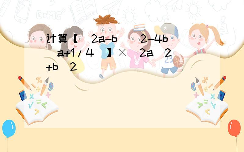 计算【(2a-b)^2-4b(a+1/4)】×(2a^2+b^2)
